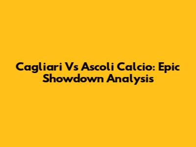 Cagliari Vs Ascoli Calcio: Epic Showdown Analysis