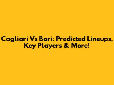Cagliari Vs Bari: Predicted Lineups, Key Players & More!
