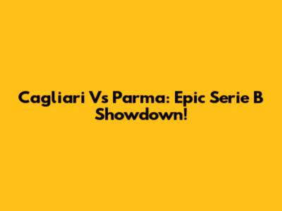 Cagliari Vs Parma: Epic Serie B Showdown!