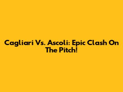 Cagliari Vs. Ascoli: Epic Clash On The Pitch!