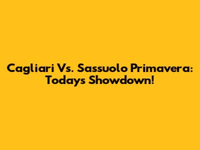 Cagliari Vs. Sassuolo Primavera: Today's Showdown!