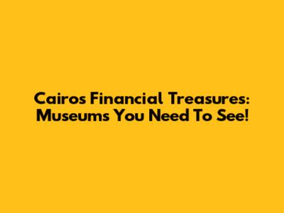 Cairo's Financial Treasures: Museums You Need To See!