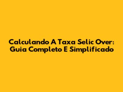 Calculando A Taxa Selic Over: Guia Completo E Simplificado
