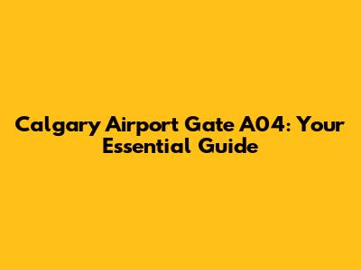 Calgary Airport Gate A04: Your Essential Guide