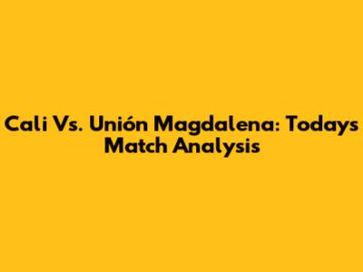 Cali Vs. Unión Magdalena: Today's Match Analysis