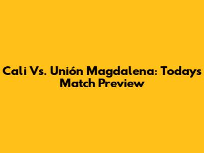 Cali Vs. Unión Magdalena: Today's Match Preview