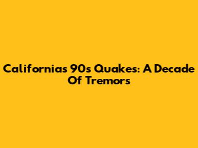California's 90s Quakes: A Decade Of Tremors