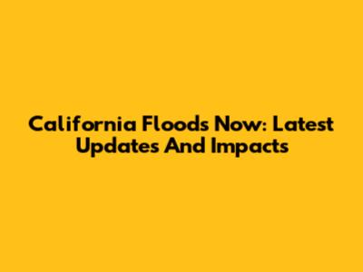 California Floods Now: Latest Updates And Impacts