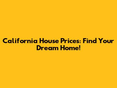 California House Prices: Find Your Dream Home!