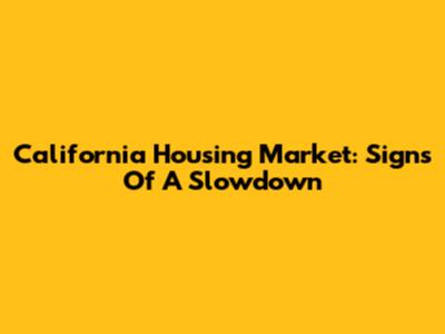 California Housing Market: Signs Of A Slowdown