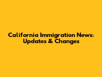 California Immigration News: Updates & Changes