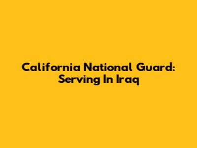 California National Guard: Serving In Iraq