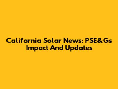 California Solar News: PSE&G's Impact And Updates
