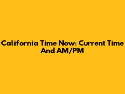California Time Now: Current Time And AM/PM