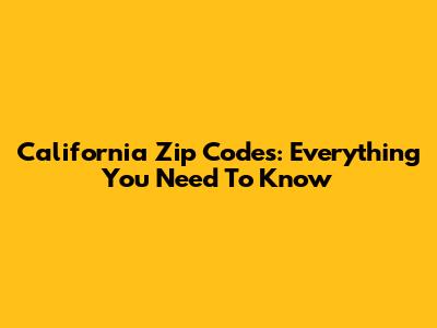 California Zip Codes: Everything You Need To Know