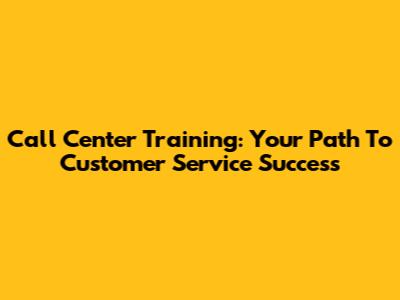 Call Center Training: Your Path To Customer Service Success
