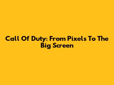 Call Of Duty: From Pixels To The Big Screen