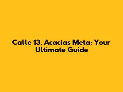 Calle 13, Acacias Meta: Your Ultimate Guide