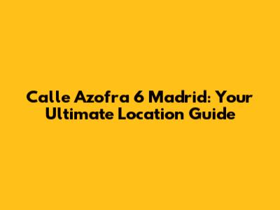 Calle Azofra 6 Madrid: Your Ultimate Location Guide