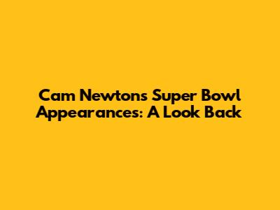 Cam Newton's Super Bowl Appearances: A Look Back