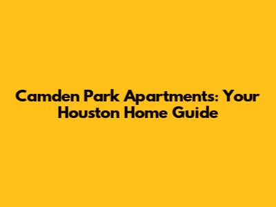 Camden Park Apartments: Your Houston Home Guide