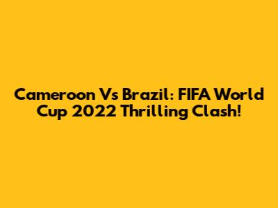 Cameroon Vs Brazil: FIFA World Cup 2022 Thrilling Clash!