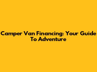 Camper Van Financing: Your Guide To Adventure
