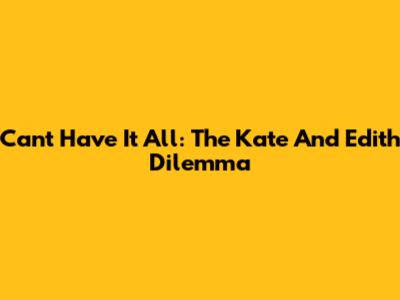 Can't Have It All: The 'Kate And Edith' Dilemma