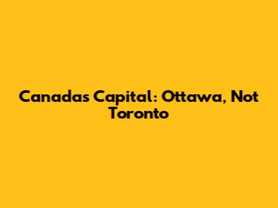 Canada's Capital: Ottawa, Not Toronto