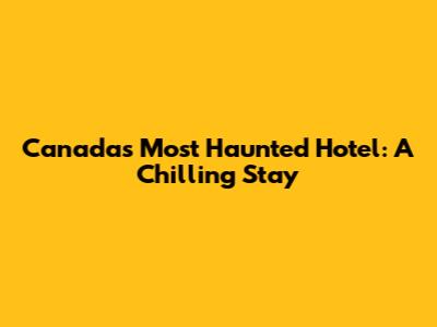 Canada's Most Haunted Hotel: A Chilling Stay