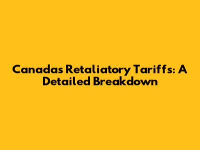 Canada's Retaliatory Tariffs: A Detailed Breakdown