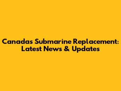 Canada's Submarine Replacement: Latest News & Updates
