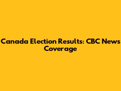 Canada Election Results: CBC News Coverage