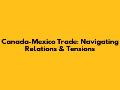 Canada-Mexico Trade: Navigating Relations & Tensions