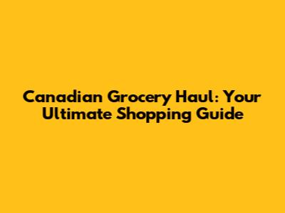 Canadian Grocery Haul: Your Ultimate Shopping Guide