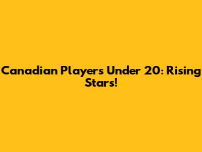 Canadian Players Under 20: Rising Stars!