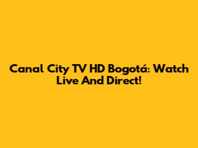 Canal City TV HD Bogotá: Watch Live And Direct!