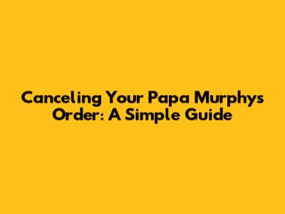 Canceling Your Papa Murphy's Order: A Simple Guide