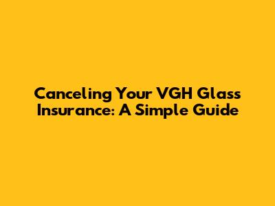 Canceling Your VGH Glass Insurance: A Simple Guide