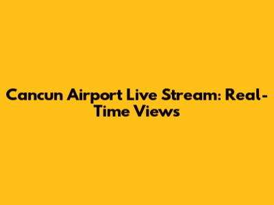Cancun Airport Live Stream: Real-Time Views