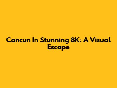 Cancun In Stunning 8K: A Visual Escape