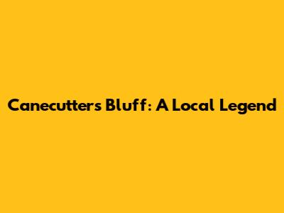 Canecutters Bluff: A Local Legend