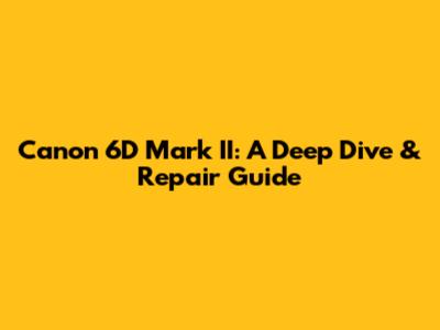 Canon 6D Mark II: A Deep Dive & Repair Guide