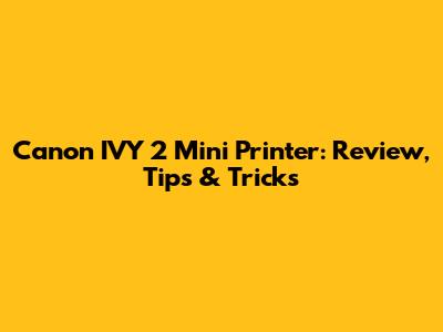 Canon IVY 2 Mini Printer: Review, Tips & Tricks