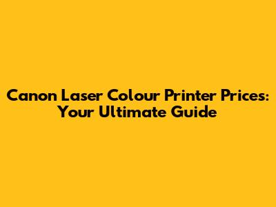 Canon Laser Colour Printer Prices: Your Ultimate Guide