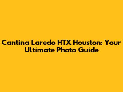Cantina Laredo HTX Houston: Your Ultimate Photo Guide