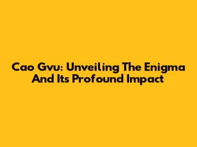 Cao Gvu: Unveiling The Enigma And Its Profound Impact