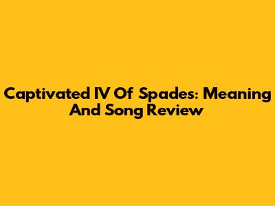 Captivated IV Of Spades: Meaning And Song Review