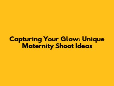 Capturing Your Glow: Unique Maternity Shoot Ideas