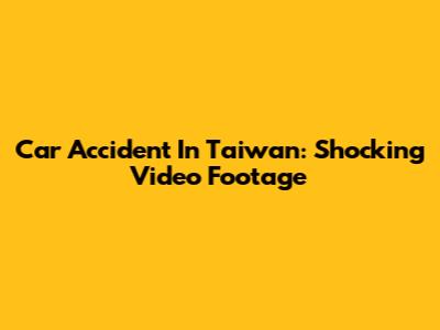 Car Accident In Taiwan: Shocking Video Footage